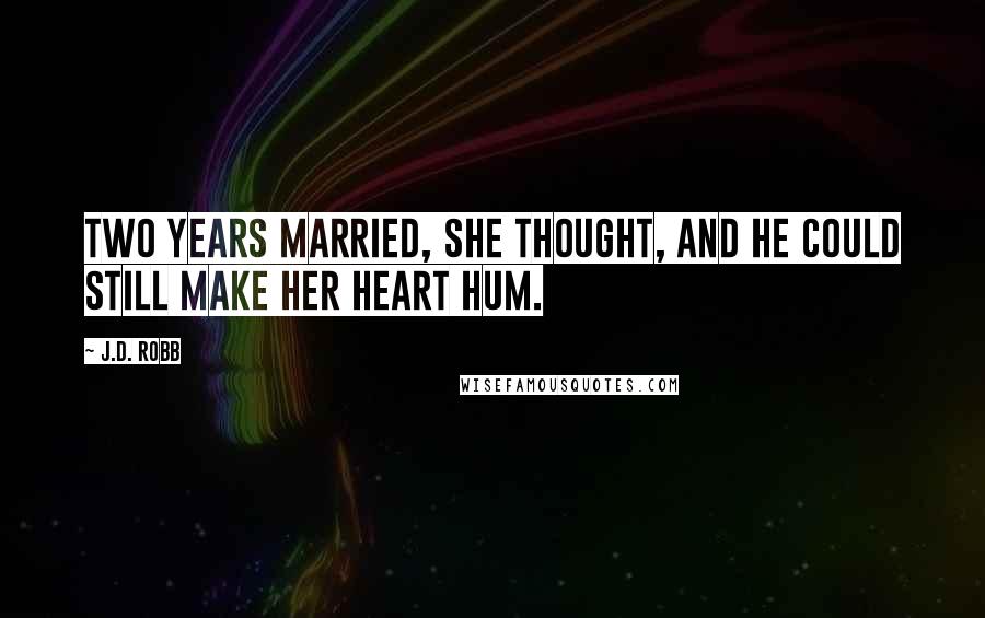 J.D. Robb Quotes: Two years married, she thought, and he could still make her heart hum.