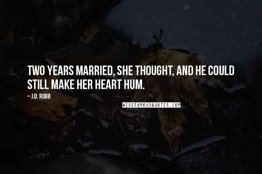 J.D. Robb Quotes: Two years married, she thought, and he could still make her heart hum.