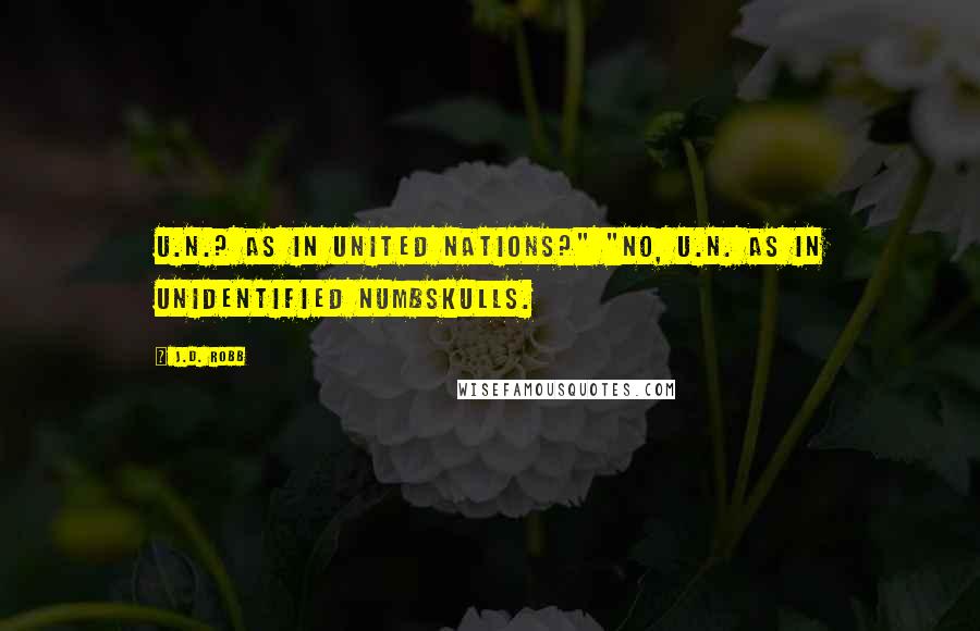 J.D. Robb Quotes: U.N.? As in United Nations?" "No, U.N. as in Unidentified Numbskulls.