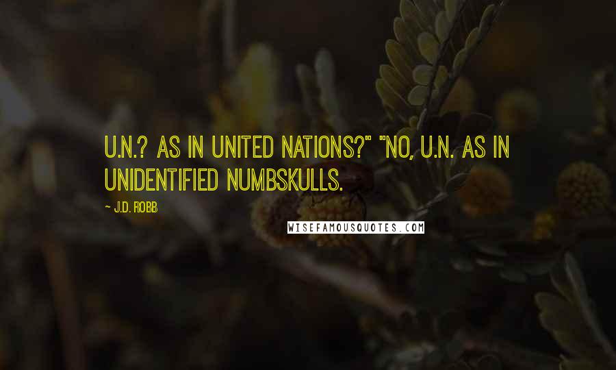 J.D. Robb Quotes: U.N.? As in United Nations?" "No, U.N. as in Unidentified Numbskulls.