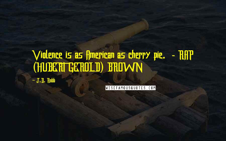 J.D. Robb Quotes: Violence is as American as cherry pie.  - RAP (HUBERT GEROLD) BROWN