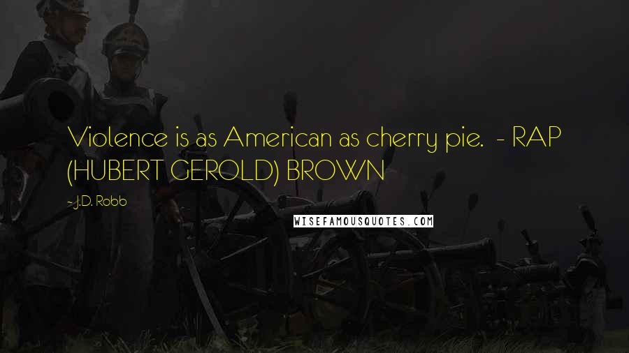 J.D. Robb Quotes: Violence is as American as cherry pie. - RAP (HUBERT GEROLD) BROWN