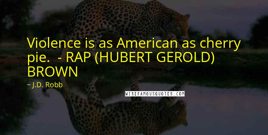 J.D. Robb Quotes: Violence is as American as cherry pie. - RAP (HUBERT GEROLD) BROWN