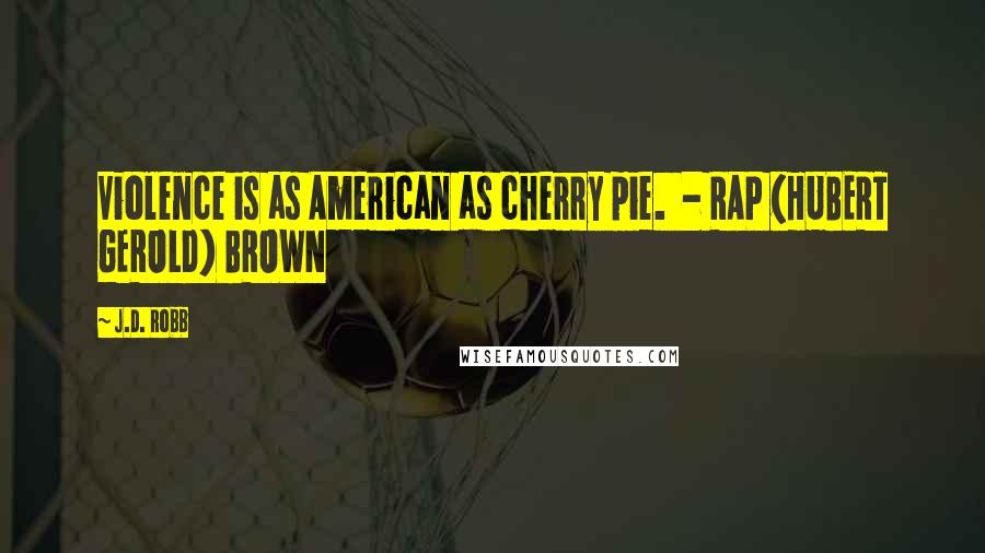 J.D. Robb Quotes: Violence is as American as cherry pie. - RAP (HUBERT GEROLD) BROWN