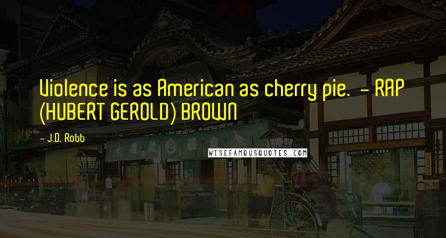 J.D. Robb Quotes: Violence is as American as cherry pie. - RAP (HUBERT GEROLD) BROWN