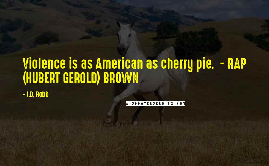 J.D. Robb Quotes: Violence is as American as cherry pie.  - RAP (HUBERT GEROLD) BROWN