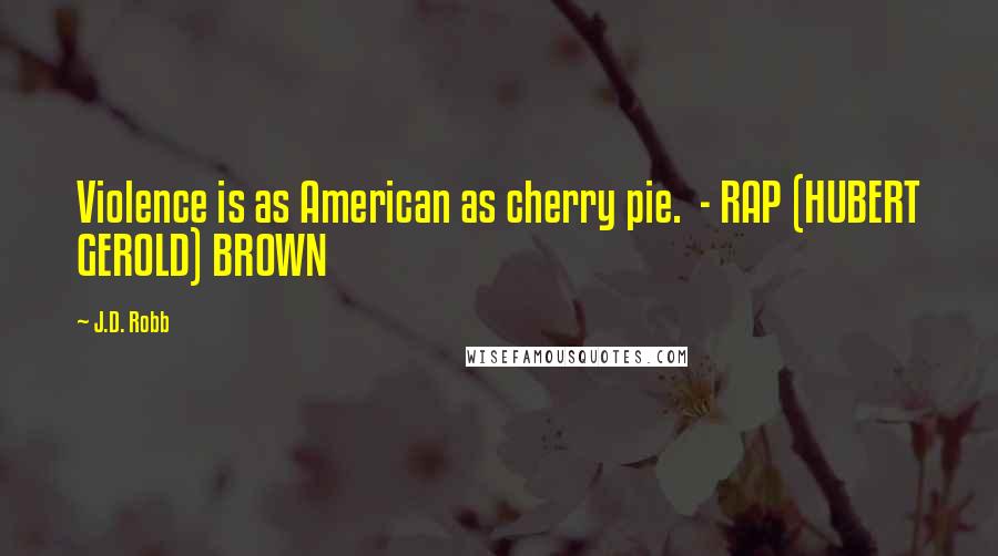 J.D. Robb Quotes: Violence is as American as cherry pie. - RAP (HUBERT GEROLD) BROWN