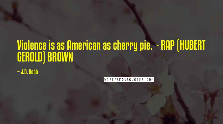 J.D. Robb Quotes: Violence is as American as cherry pie.  - RAP (HUBERT GEROLD) BROWN