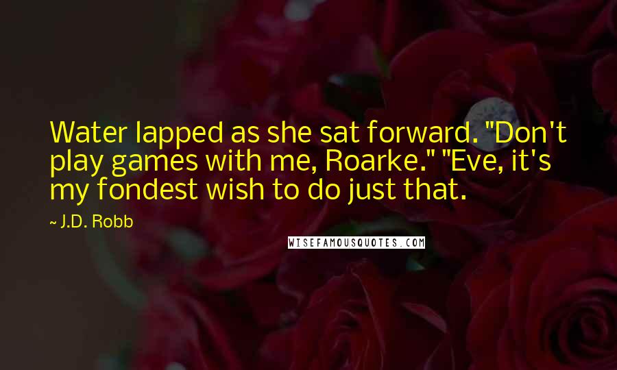 J.D. Robb Quotes: Water lapped as she sat forward. "Don't play games with me, Roarke." "Eve, it's my fondest wish to do just that.