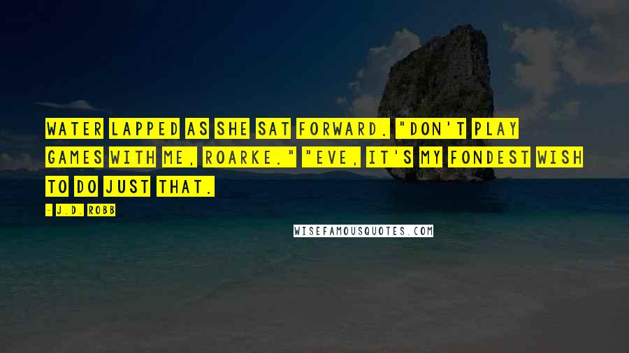 J.D. Robb Quotes: Water lapped as she sat forward. "Don't play games with me, Roarke." "Eve, it's my fondest wish to do just that.
