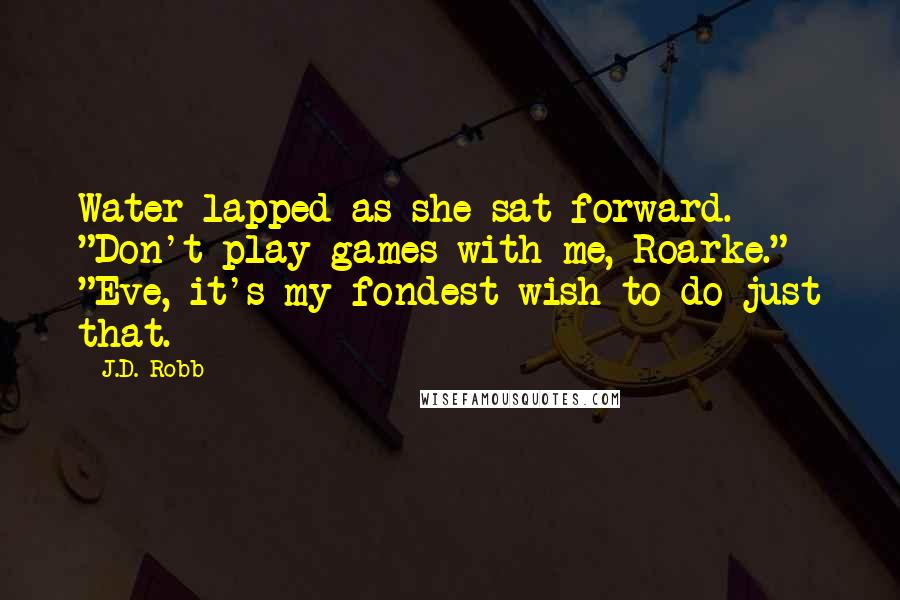 J.D. Robb Quotes: Water lapped as she sat forward. "Don't play games with me, Roarke." "Eve, it's my fondest wish to do just that.