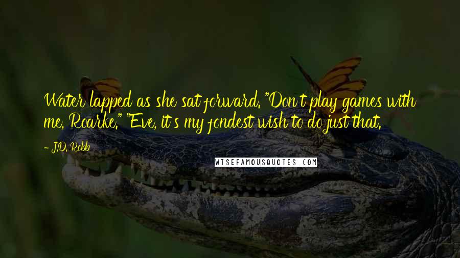 J.D. Robb Quotes: Water lapped as she sat forward. "Don't play games with me, Roarke." "Eve, it's my fondest wish to do just that.