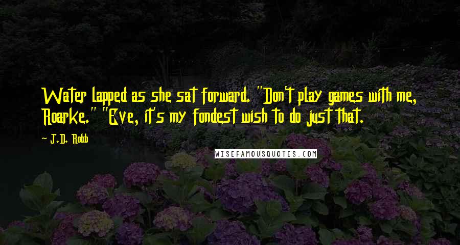 J.D. Robb Quotes: Water lapped as she sat forward. "Don't play games with me, Roarke." "Eve, it's my fondest wish to do just that.