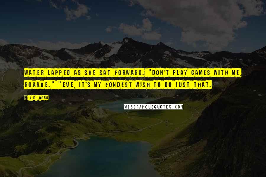 J.D. Robb Quotes: Water lapped as she sat forward. "Don't play games with me, Roarke." "Eve, it's my fondest wish to do just that.