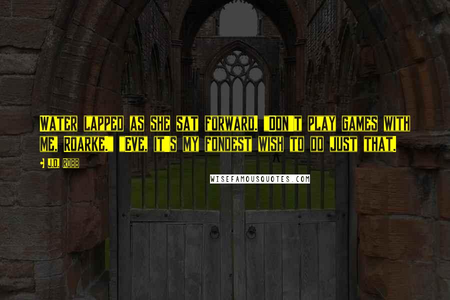 J.D. Robb Quotes: Water lapped as she sat forward. "Don't play games with me, Roarke." "Eve, it's my fondest wish to do just that.