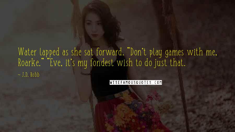 J.D. Robb Quotes: Water lapped as she sat forward. "Don't play games with me, Roarke." "Eve, it's my fondest wish to do just that.