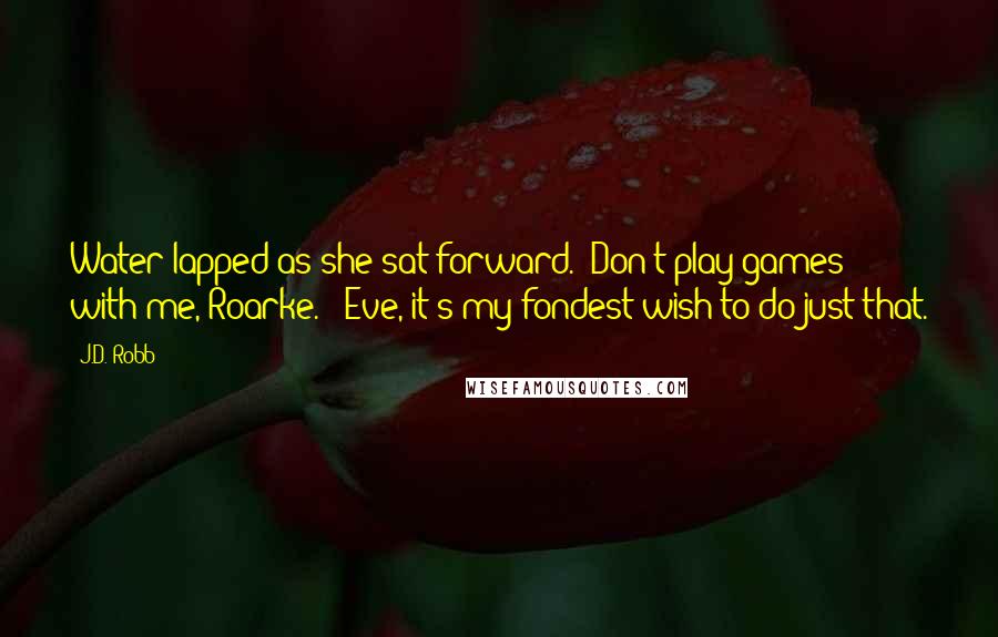 J.D. Robb Quotes: Water lapped as she sat forward. "Don't play games with me, Roarke." "Eve, it's my fondest wish to do just that.