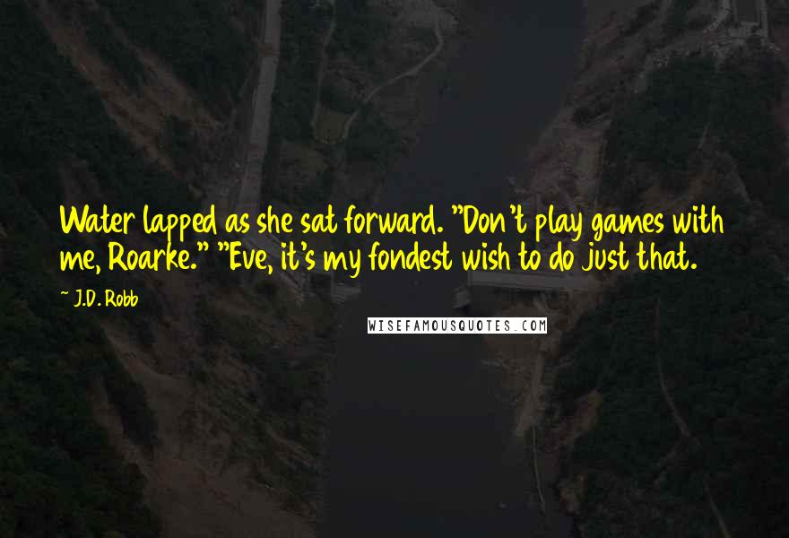 J.D. Robb Quotes: Water lapped as she sat forward. "Don't play games with me, Roarke." "Eve, it's my fondest wish to do just that.