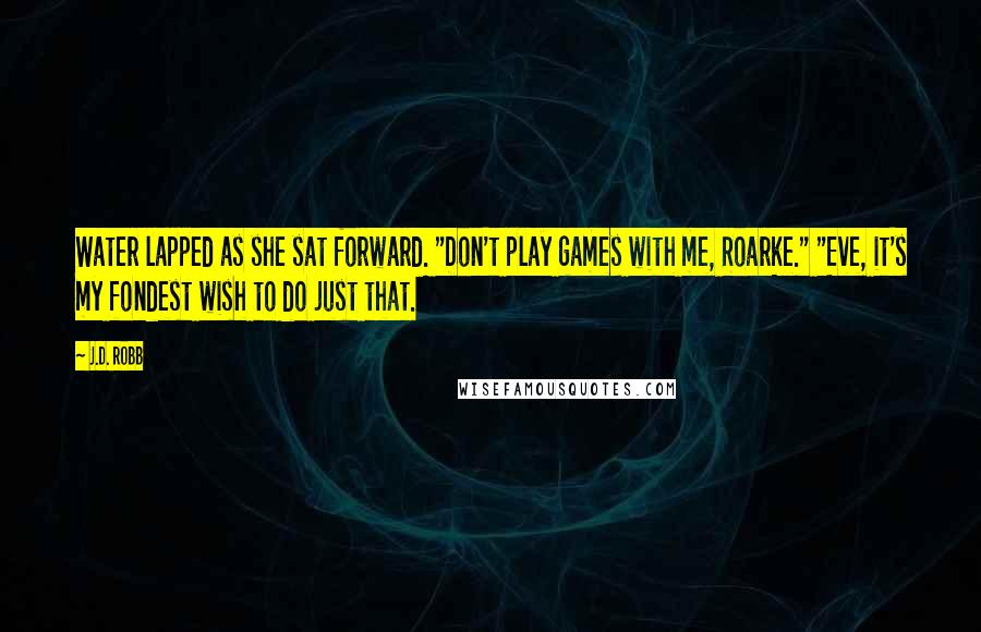 J.D. Robb Quotes: Water lapped as she sat forward. "Don't play games with me, Roarke." "Eve, it's my fondest wish to do just that.