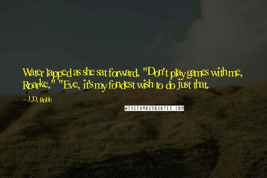 J.D. Robb Quotes: Water lapped as she sat forward. "Don't play games with me, Roarke." "Eve, it's my fondest wish to do just that.