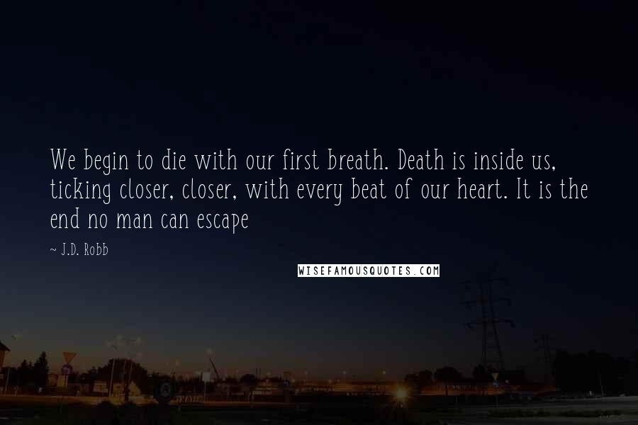 J.D. Robb Quotes: We begin to die with our first breath. Death is inside us, ticking closer, closer, with every beat of our heart. It is the end no man can escape