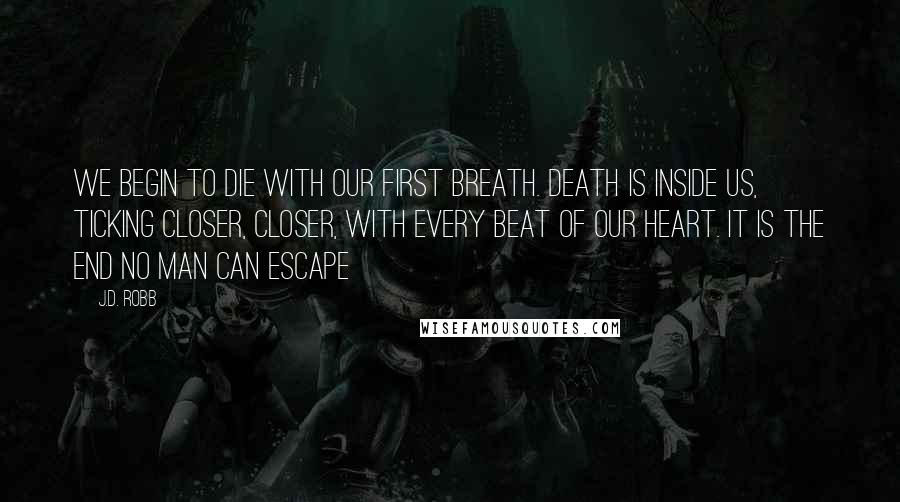 J.D. Robb Quotes: We begin to die with our first breath. Death is inside us, ticking closer, closer, with every beat of our heart. It is the end no man can escape