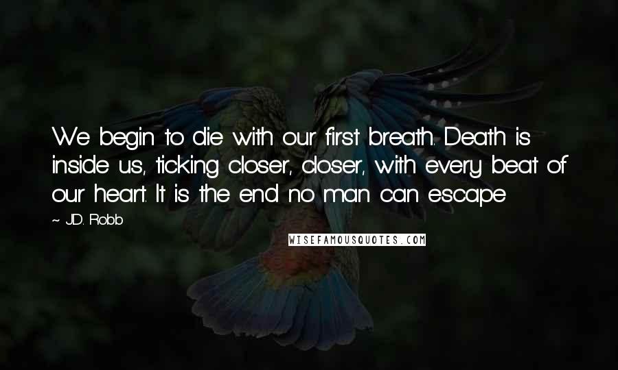 J.D. Robb Quotes: We begin to die with our first breath. Death is inside us, ticking closer, closer, with every beat of our heart. It is the end no man can escape