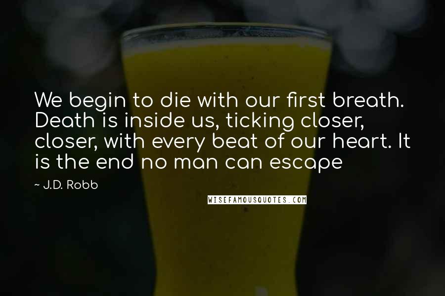 J.D. Robb Quotes: We begin to die with our first breath. Death is inside us, ticking closer, closer, with every beat of our heart. It is the end no man can escape