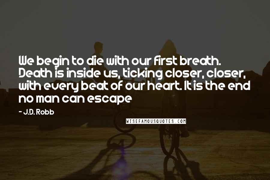 J.D. Robb Quotes: We begin to die with our first breath. Death is inside us, ticking closer, closer, with every beat of our heart. It is the end no man can escape