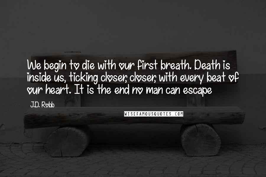 J.D. Robb Quotes: We begin to die with our first breath. Death is inside us, ticking closer, closer, with every beat of our heart. It is the end no man can escape