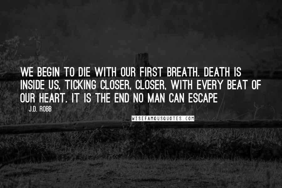 J.D. Robb Quotes: We begin to die with our first breath. Death is inside us, ticking closer, closer, with every beat of our heart. It is the end no man can escape