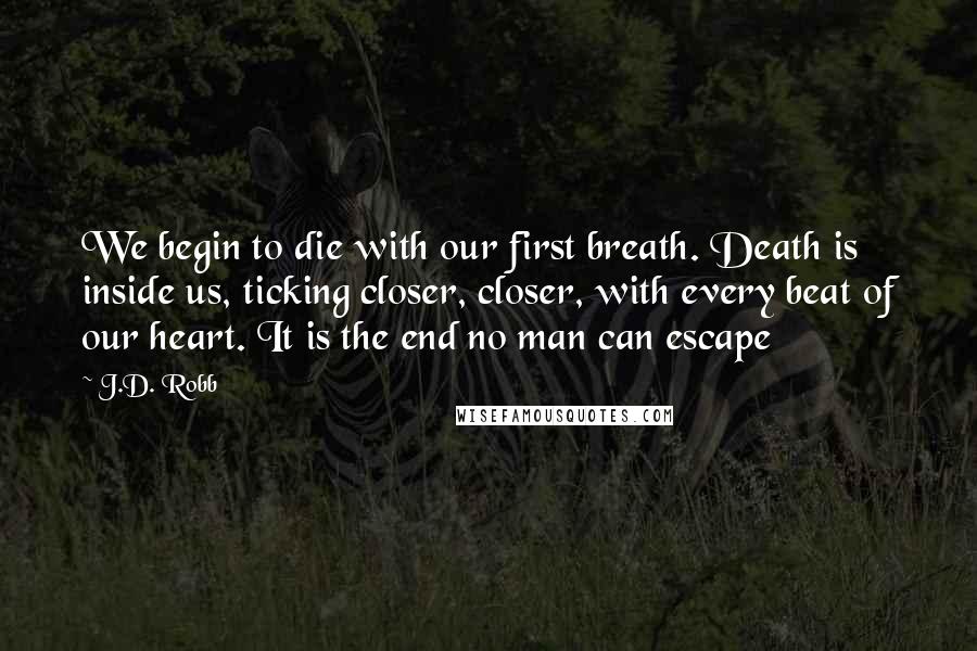 J.D. Robb Quotes: We begin to die with our first breath. Death is inside us, ticking closer, closer, with every beat of our heart. It is the end no man can escape