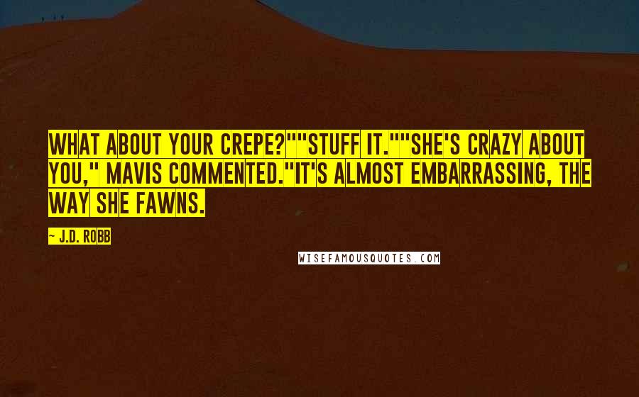 J.D. Robb Quotes: What about your crepe?""Stuff It.""She's crazy about you," Mavis commented."It's almost embarrassing, the way she fawns.
