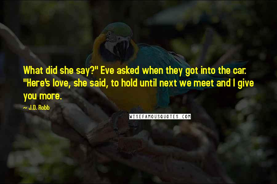 J.D. Robb Quotes: What did she say?" Eve asked when they got into the car. "Here's love, she said, to hold until next we meet and I give you more.