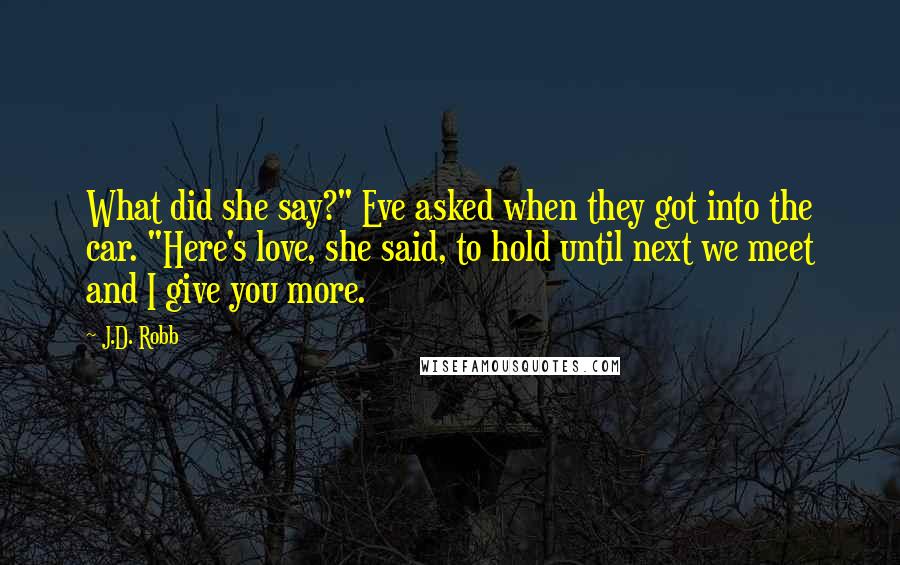 J.D. Robb Quotes: What did she say?" Eve asked when they got into the car. "Here's love, she said, to hold until next we meet and I give you more.