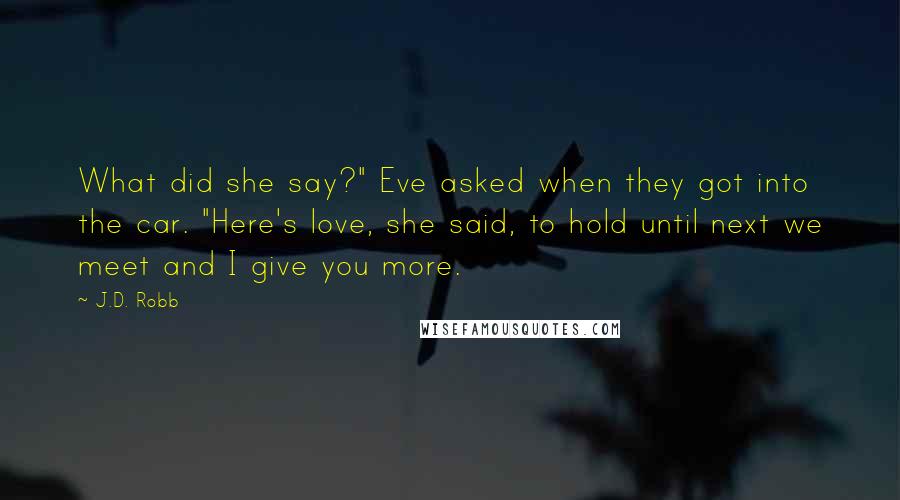 J.D. Robb Quotes: What did she say?" Eve asked when they got into the car. "Here's love, she said, to hold until next we meet and I give you more.