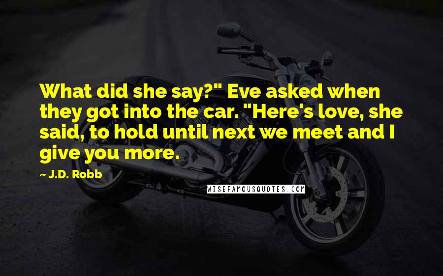 J.D. Robb Quotes: What did she say?" Eve asked when they got into the car. "Here's love, she said, to hold until next we meet and I give you more.
