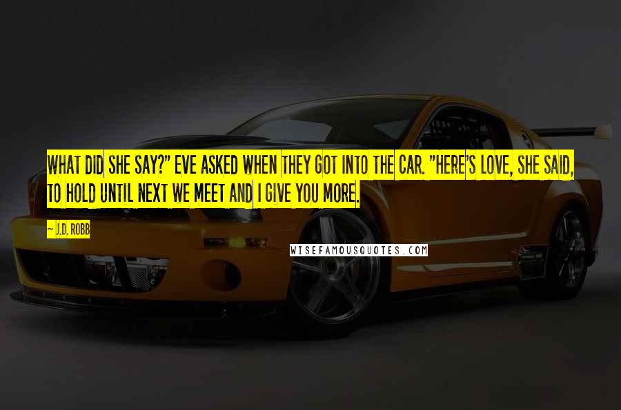 J.D. Robb Quotes: What did she say?" Eve asked when they got into the car. "Here's love, she said, to hold until next we meet and I give you more.