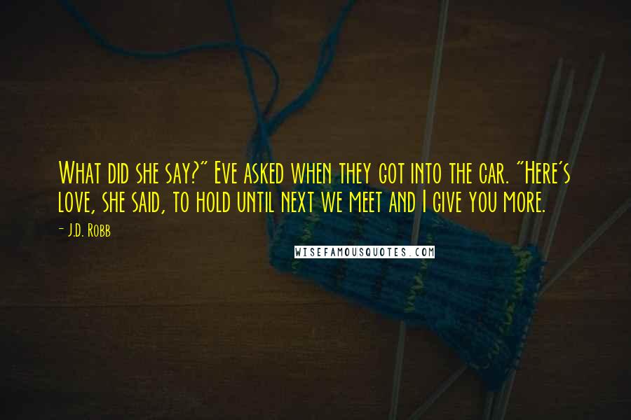 J.D. Robb Quotes: What did she say?" Eve asked when they got into the car. "Here's love, she said, to hold until next we meet and I give you more.