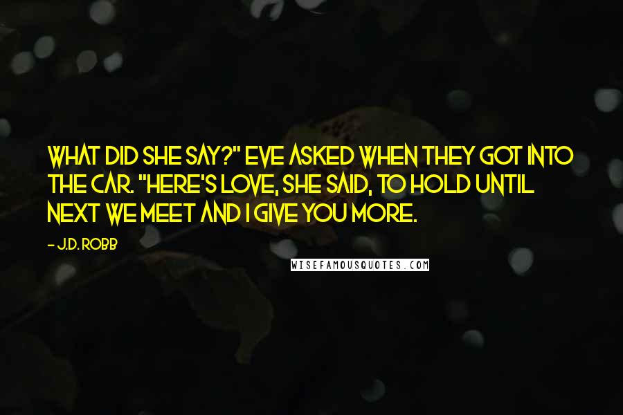 J.D. Robb Quotes: What did she say?" Eve asked when they got into the car. "Here's love, she said, to hold until next we meet and I give you more.