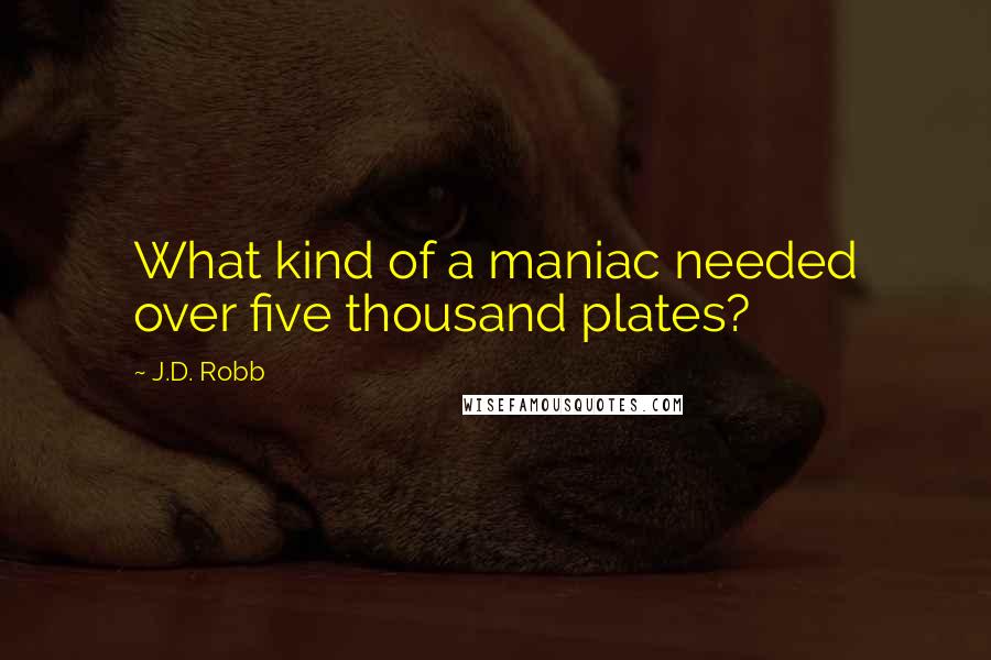 J.D. Robb Quotes: What kind of a maniac needed over five thousand plates?