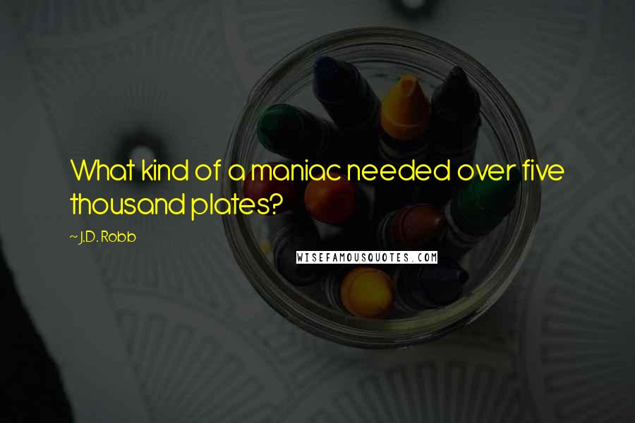 J.D. Robb Quotes: What kind of a maniac needed over five thousand plates?