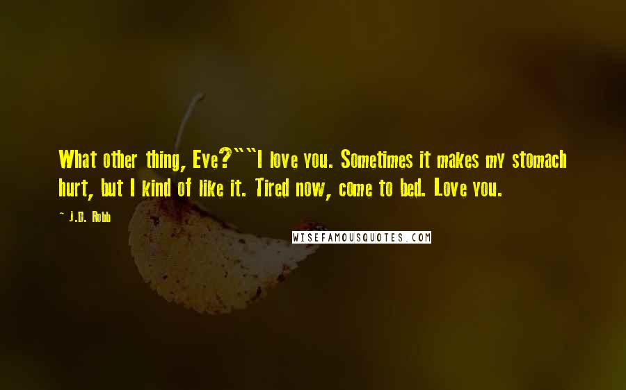 J.D. Robb Quotes: What other thing, Eve?""I love you. Sometimes it makes my stomach hurt, but I kind of like it. Tired now, come to bed. Love you.