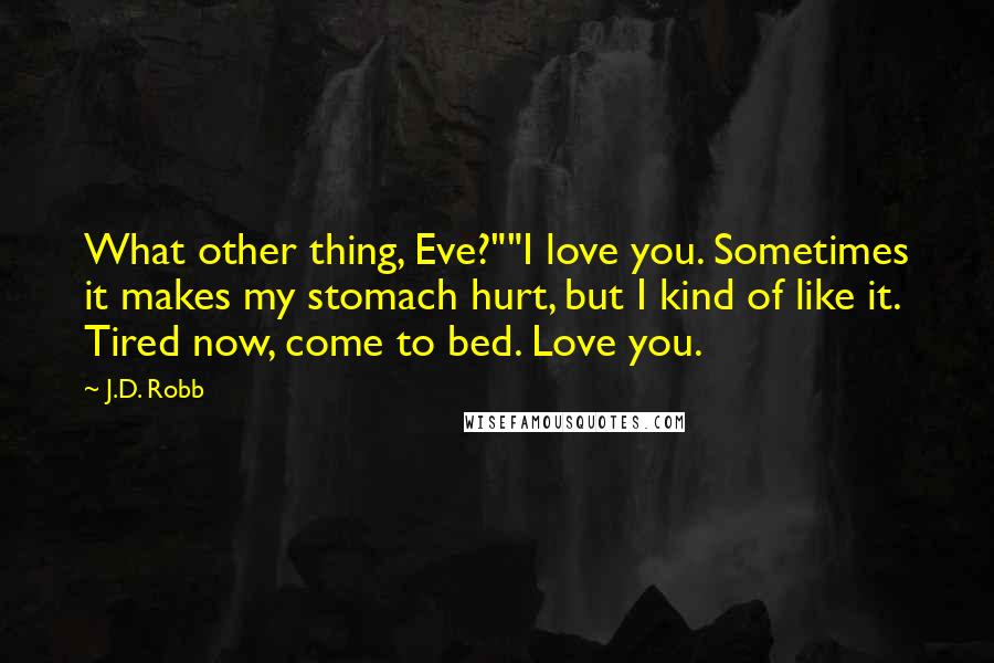 J.D. Robb Quotes: What other thing, Eve?""I love you. Sometimes it makes my stomach hurt, but I kind of like it. Tired now, come to bed. Love you.