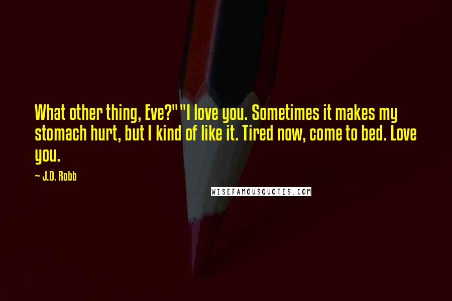 J.D. Robb Quotes: What other thing, Eve?""I love you. Sometimes it makes my stomach hurt, but I kind of like it. Tired now, come to bed. Love you.