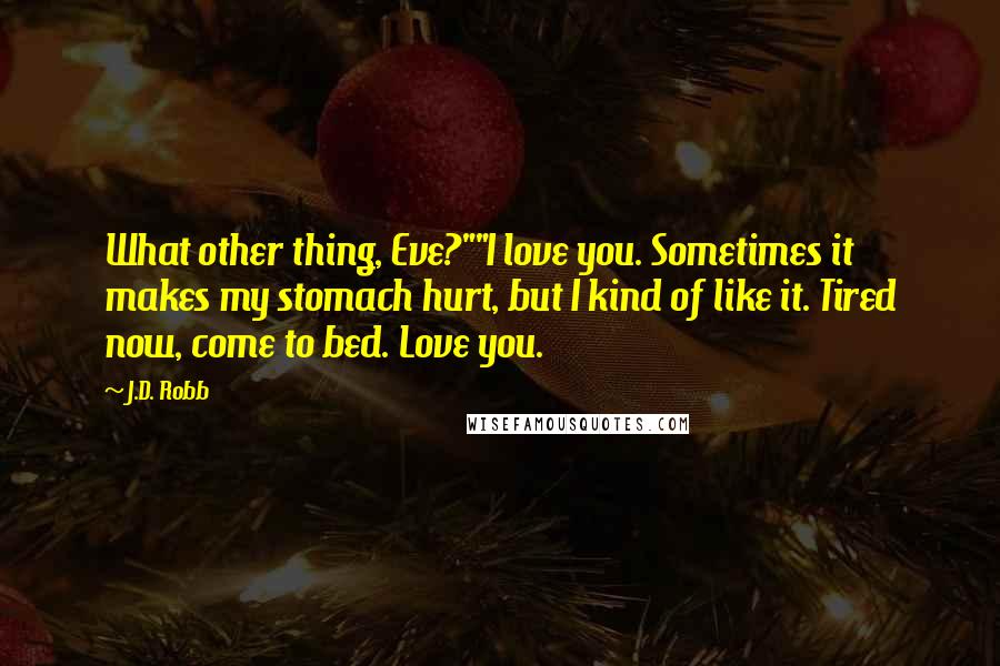 J.D. Robb Quotes: What other thing, Eve?""I love you. Sometimes it makes my stomach hurt, but I kind of like it. Tired now, come to bed. Love you.