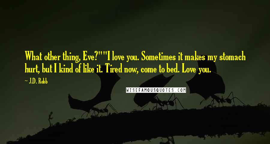 J.D. Robb Quotes: What other thing, Eve?""I love you. Sometimes it makes my stomach hurt, but I kind of like it. Tired now, come to bed. Love you.