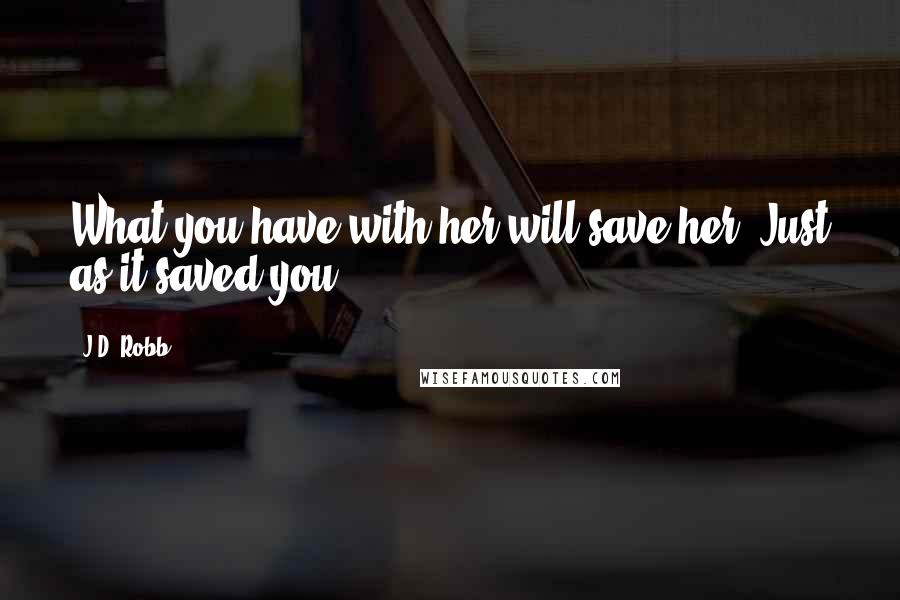 J.D. Robb Quotes: What you have with her will save her. Just as it saved you.