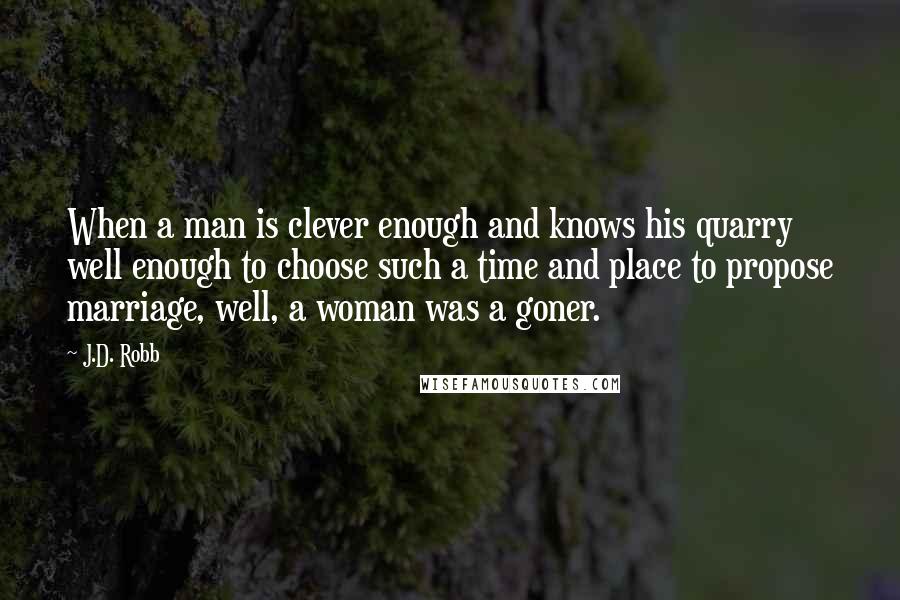 J.D. Robb Quotes: When a man is clever enough and knows his quarry well enough to choose such a time and place to propose marriage, well, a woman was a goner.