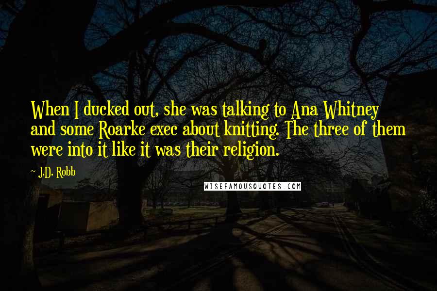 J.D. Robb Quotes: When I ducked out, she was talking to Ana Whitney and some Roarke exec about knitting. The three of them were into it like it was their religion.